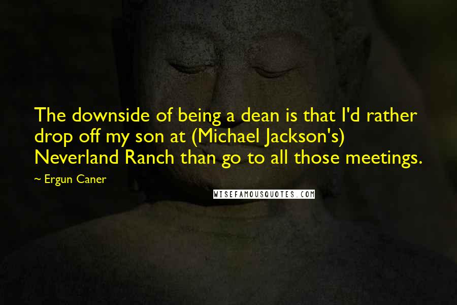 Ergun Caner Quotes: The downside of being a dean is that I'd rather drop off my son at (Michael Jackson's) Neverland Ranch than go to all those meetings.