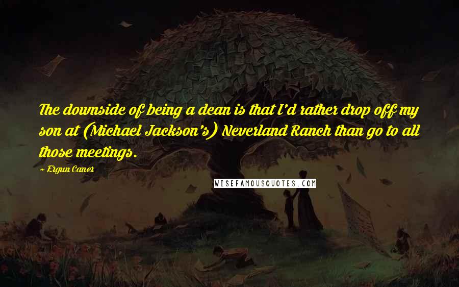 Ergun Caner Quotes: The downside of being a dean is that I'd rather drop off my son at (Michael Jackson's) Neverland Ranch than go to all those meetings.