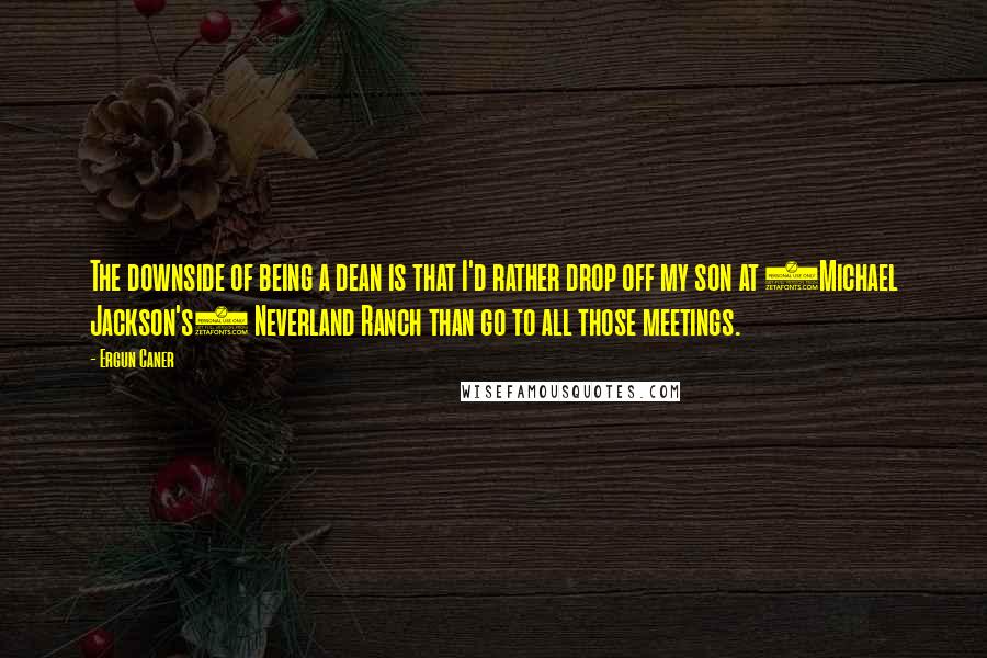 Ergun Caner Quotes: The downside of being a dean is that I'd rather drop off my son at (Michael Jackson's) Neverland Ranch than go to all those meetings.