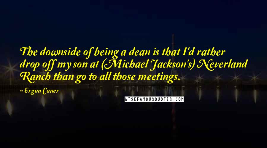 Ergun Caner Quotes: The downside of being a dean is that I'd rather drop off my son at (Michael Jackson's) Neverland Ranch than go to all those meetings.