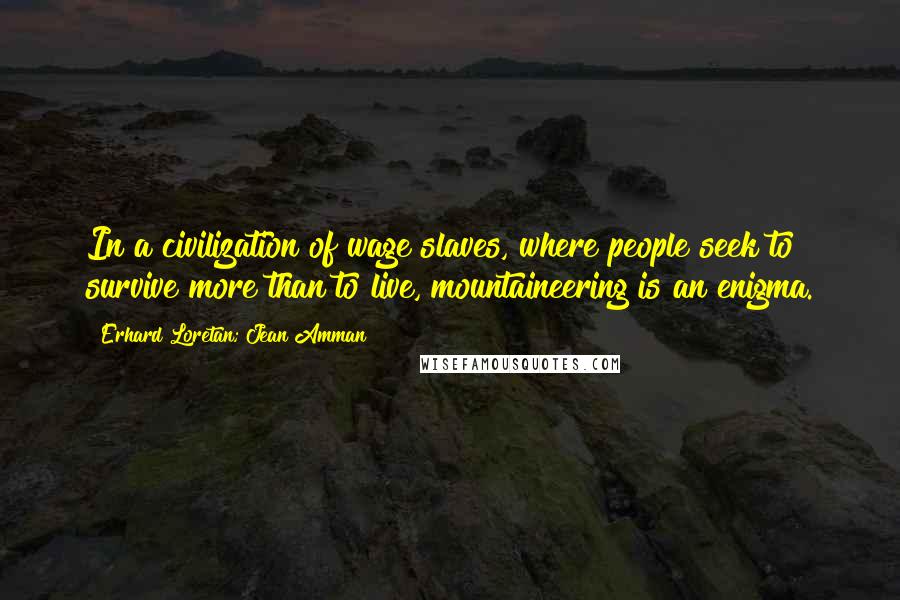 Erhard Loretan; Jean Amman Quotes: In a civilization of wage slaves, where people seek to survive more than to live, mountaineering is an enigma.