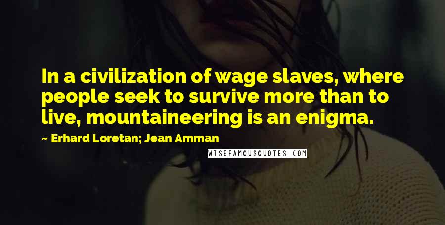 Erhard Loretan; Jean Amman Quotes: In a civilization of wage slaves, where people seek to survive more than to live, mountaineering is an enigma.