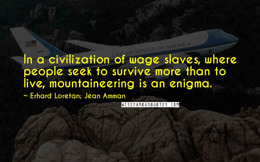 Erhard Loretan; Jean Amman Quotes: In a civilization of wage slaves, where people seek to survive more than to live, mountaineering is an enigma.