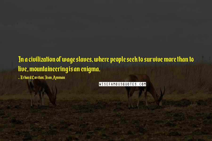 Erhard Loretan; Jean Amman Quotes: In a civilization of wage slaves, where people seek to survive more than to live, mountaineering is an enigma.