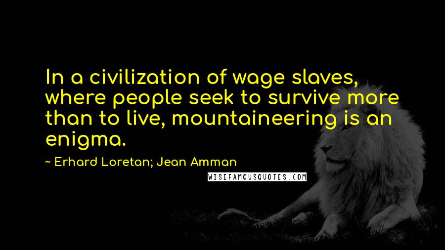 Erhard Loretan; Jean Amman Quotes: In a civilization of wage slaves, where people seek to survive more than to live, mountaineering is an enigma.