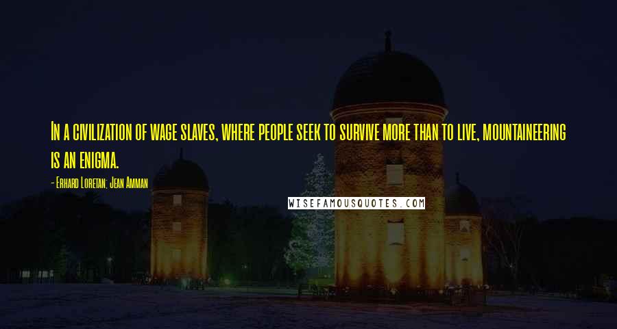 Erhard Loretan; Jean Amman Quotes: In a civilization of wage slaves, where people seek to survive more than to live, mountaineering is an enigma.