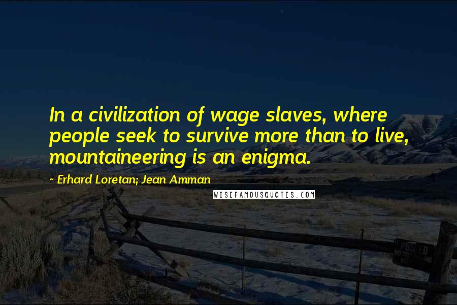 Erhard Loretan; Jean Amman Quotes: In a civilization of wage slaves, where people seek to survive more than to live, mountaineering is an enigma.