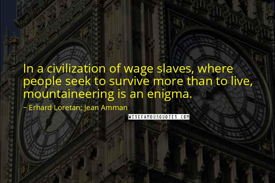 Erhard Loretan; Jean Amman Quotes: In a civilization of wage slaves, where people seek to survive more than to live, mountaineering is an enigma.