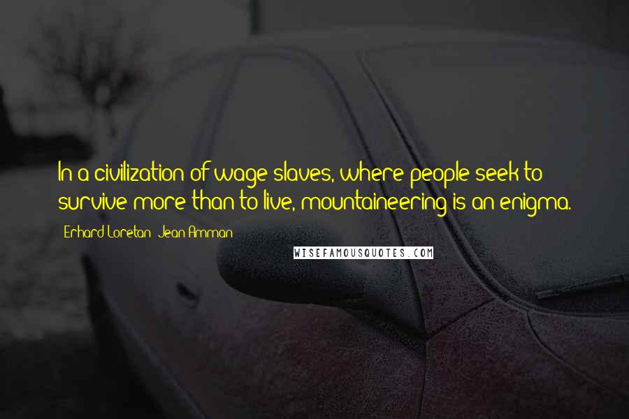 Erhard Loretan; Jean Amman Quotes: In a civilization of wage slaves, where people seek to survive more than to live, mountaineering is an enigma.