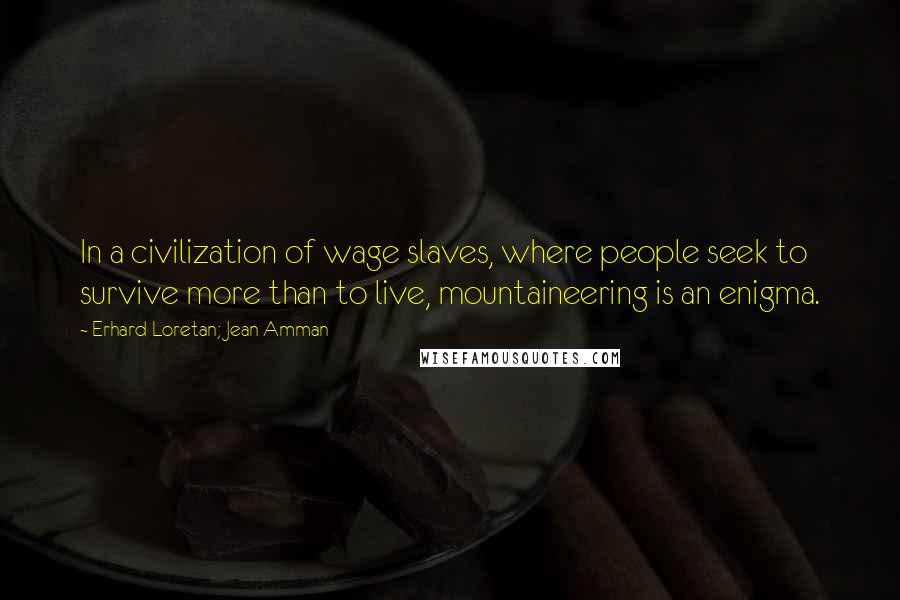 Erhard Loretan; Jean Amman Quotes: In a civilization of wage slaves, where people seek to survive more than to live, mountaineering is an enigma.