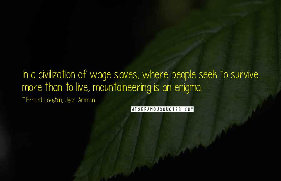 Erhard Loretan; Jean Amman Quotes: In a civilization of wage slaves, where people seek to survive more than to live, mountaineering is an enigma.