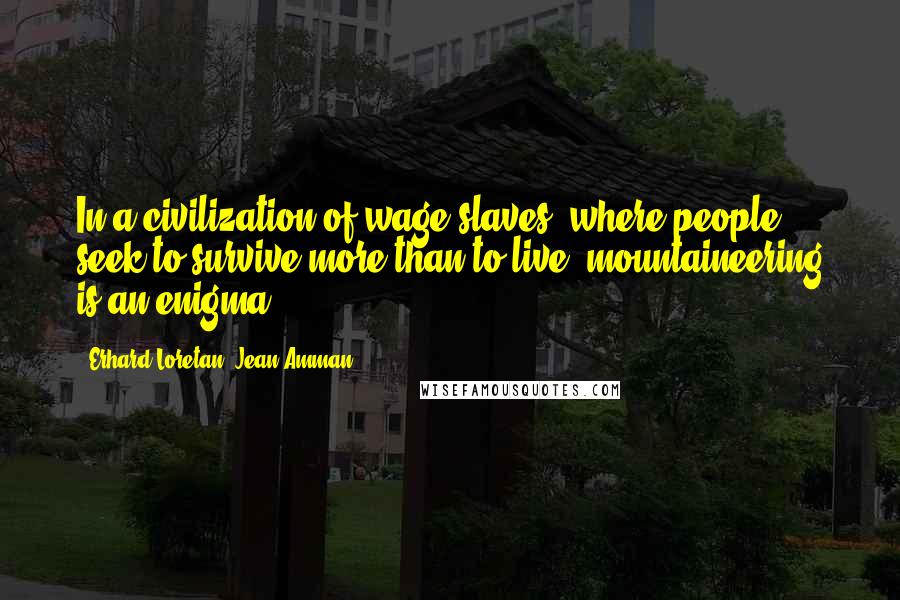 Erhard Loretan; Jean Amman Quotes: In a civilization of wage slaves, where people seek to survive more than to live, mountaineering is an enigma.