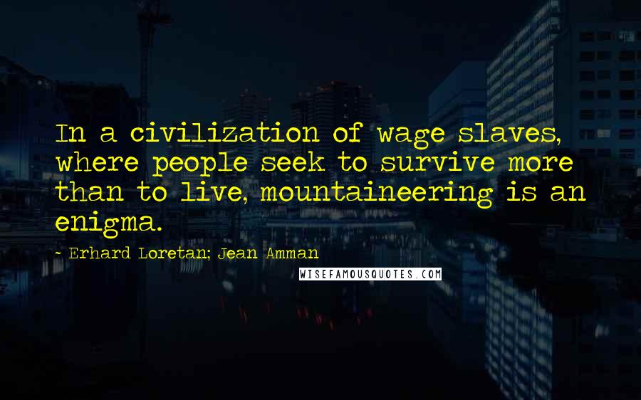 Erhard Loretan; Jean Amman Quotes: In a civilization of wage slaves, where people seek to survive more than to live, mountaineering is an enigma.