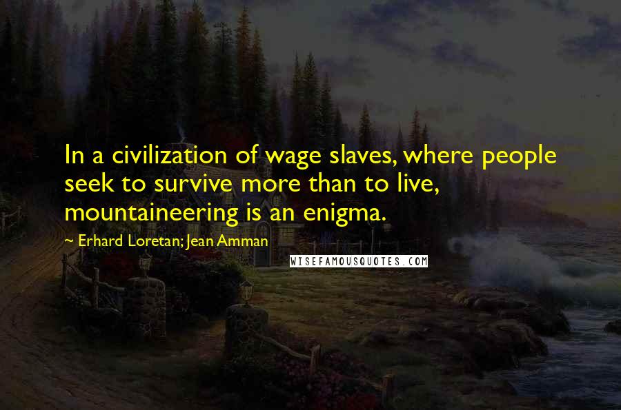 Erhard Loretan; Jean Amman Quotes: In a civilization of wage slaves, where people seek to survive more than to live, mountaineering is an enigma.