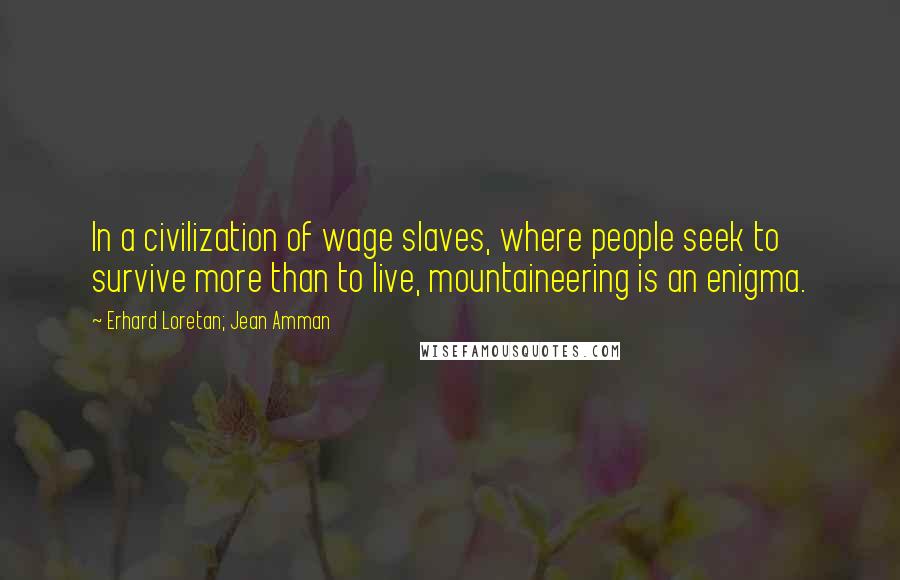 Erhard Loretan; Jean Amman Quotes: In a civilization of wage slaves, where people seek to survive more than to live, mountaineering is an enigma.