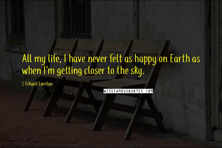 Erhard Loretan Quotes: All my life, I have never felt as happy on Earth as when I'm getting closer to the sky.