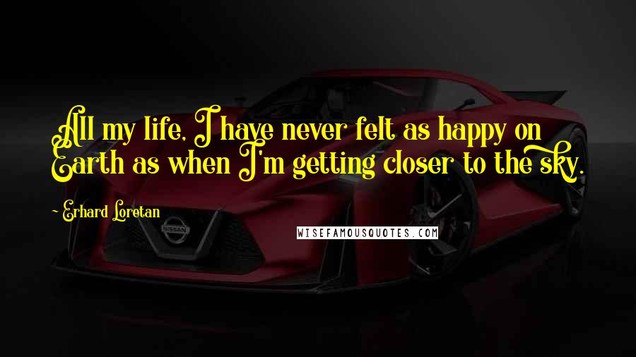 Erhard Loretan Quotes: All my life, I have never felt as happy on Earth as when I'm getting closer to the sky.