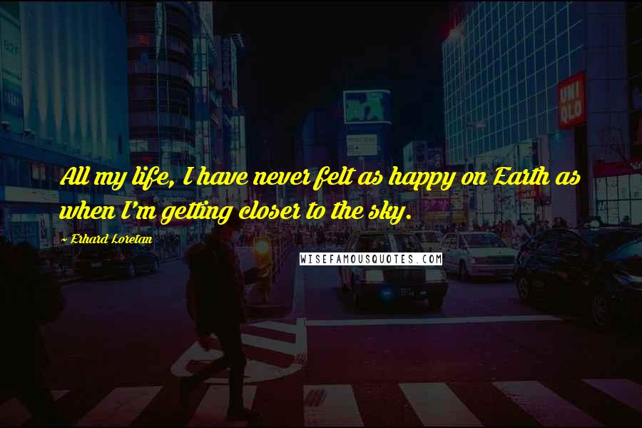 Erhard Loretan Quotes: All my life, I have never felt as happy on Earth as when I'm getting closer to the sky.