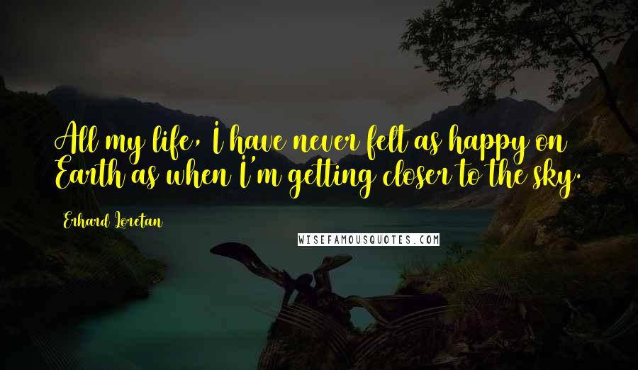 Erhard Loretan Quotes: All my life, I have never felt as happy on Earth as when I'm getting closer to the sky.