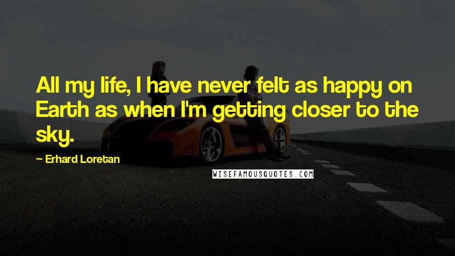 Erhard Loretan Quotes: All my life, I have never felt as happy on Earth as when I'm getting closer to the sky.