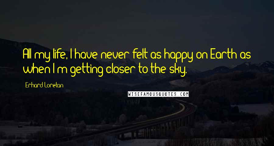 Erhard Loretan Quotes: All my life, I have never felt as happy on Earth as when I'm getting closer to the sky.