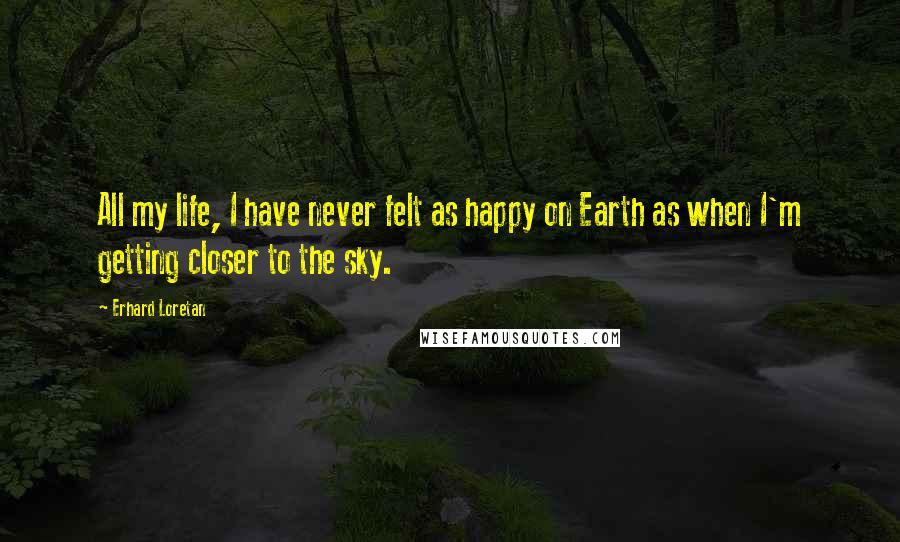 Erhard Loretan Quotes: All my life, I have never felt as happy on Earth as when I'm getting closer to the sky.