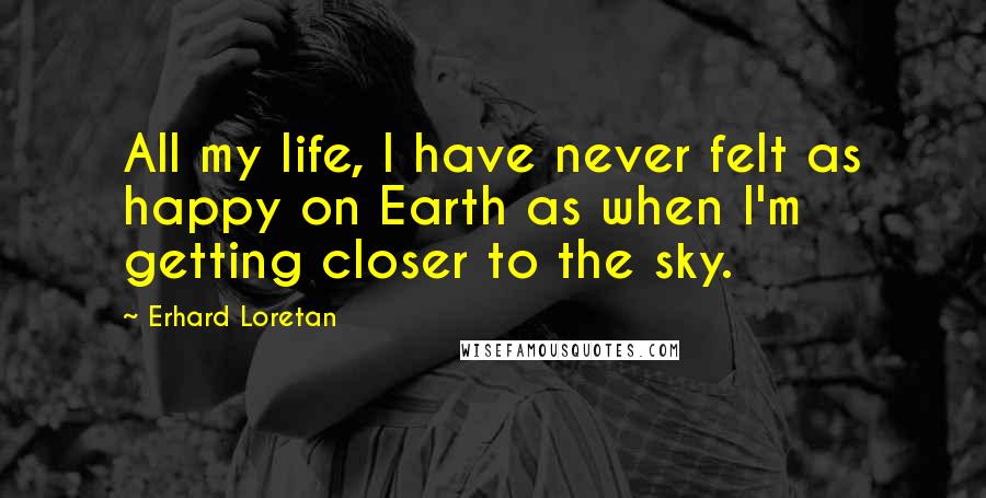 Erhard Loretan Quotes: All my life, I have never felt as happy on Earth as when I'm getting closer to the sky.