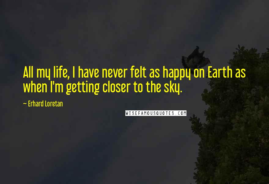 Erhard Loretan Quotes: All my life, I have never felt as happy on Earth as when I'm getting closer to the sky.