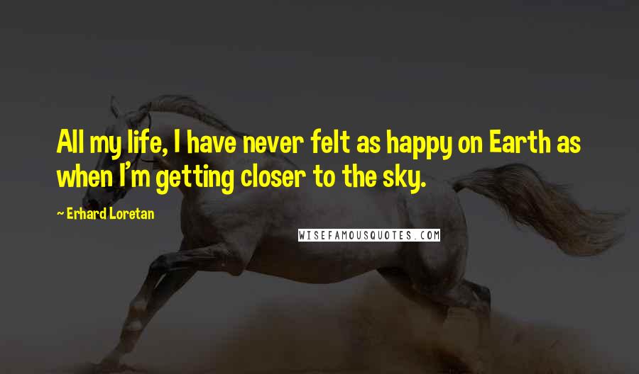 Erhard Loretan Quotes: All my life, I have never felt as happy on Earth as when I'm getting closer to the sky.
