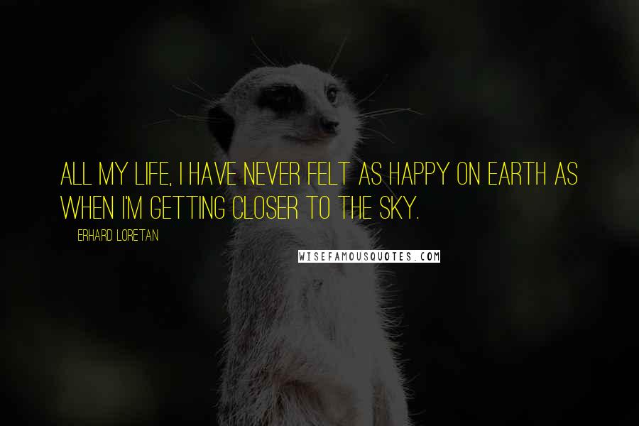 Erhard Loretan Quotes: All my life, I have never felt as happy on Earth as when I'm getting closer to the sky.
