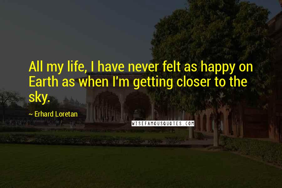 Erhard Loretan Quotes: All my life, I have never felt as happy on Earth as when I'm getting closer to the sky.