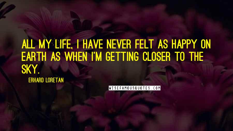 Erhard Loretan Quotes: All my life, I have never felt as happy on Earth as when I'm getting closer to the sky.