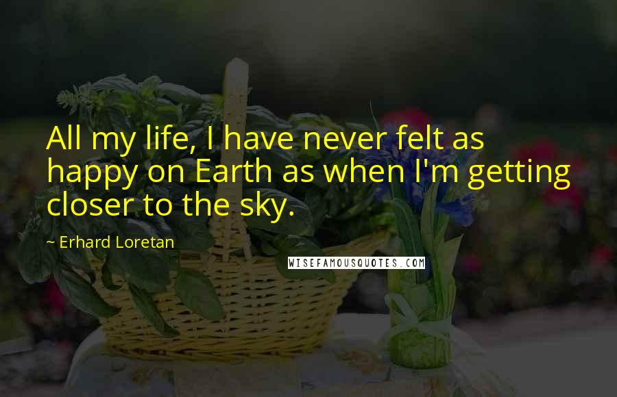 Erhard Loretan Quotes: All my life, I have never felt as happy on Earth as when I'm getting closer to the sky.