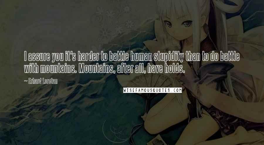 Erhard Loretan Quotes: I assure you it's harder to battle human stupidity than to do battle with mountains. Mountains, after all, have holds.