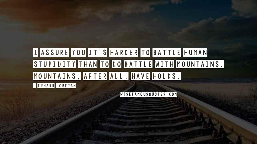 Erhard Loretan Quotes: I assure you it's harder to battle human stupidity than to do battle with mountains. Mountains, after all, have holds.