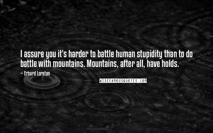 Erhard Loretan Quotes: I assure you it's harder to battle human stupidity than to do battle with mountains. Mountains, after all, have holds.