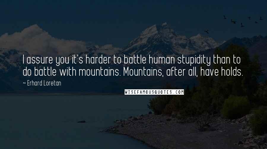 Erhard Loretan Quotes: I assure you it's harder to battle human stupidity than to do battle with mountains. Mountains, after all, have holds.