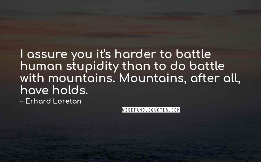 Erhard Loretan Quotes: I assure you it's harder to battle human stupidity than to do battle with mountains. Mountains, after all, have holds.