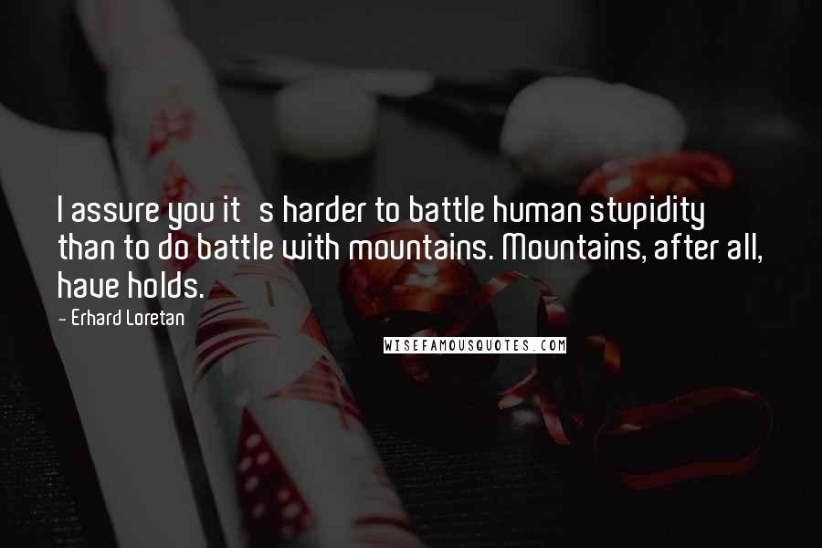 Erhard Loretan Quotes: I assure you it's harder to battle human stupidity than to do battle with mountains. Mountains, after all, have holds.