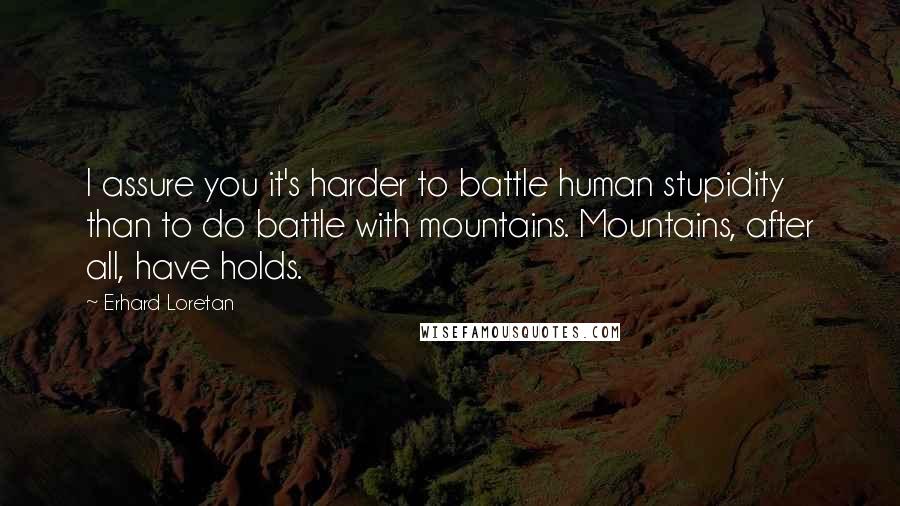 Erhard Loretan Quotes: I assure you it's harder to battle human stupidity than to do battle with mountains. Mountains, after all, have holds.