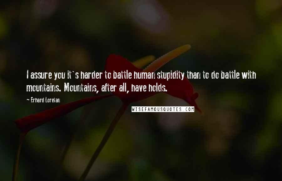 Erhard Loretan Quotes: I assure you it's harder to battle human stupidity than to do battle with mountains. Mountains, after all, have holds.