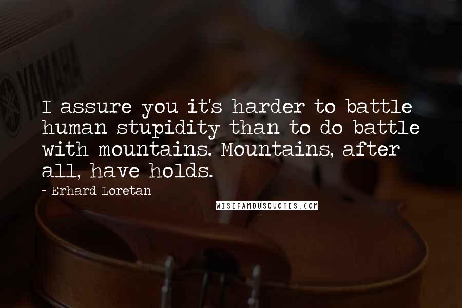 Erhard Loretan Quotes: I assure you it's harder to battle human stupidity than to do battle with mountains. Mountains, after all, have holds.