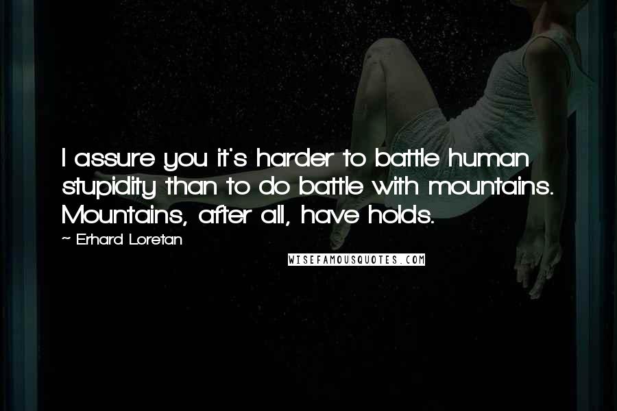 Erhard Loretan Quotes: I assure you it's harder to battle human stupidity than to do battle with mountains. Mountains, after all, have holds.