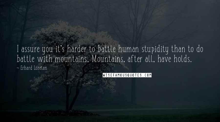 Erhard Loretan Quotes: I assure you it's harder to battle human stupidity than to do battle with mountains. Mountains, after all, have holds.