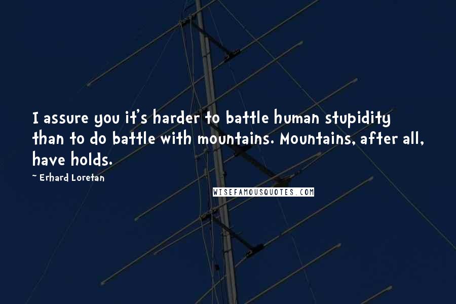 Erhard Loretan Quotes: I assure you it's harder to battle human stupidity than to do battle with mountains. Mountains, after all, have holds.