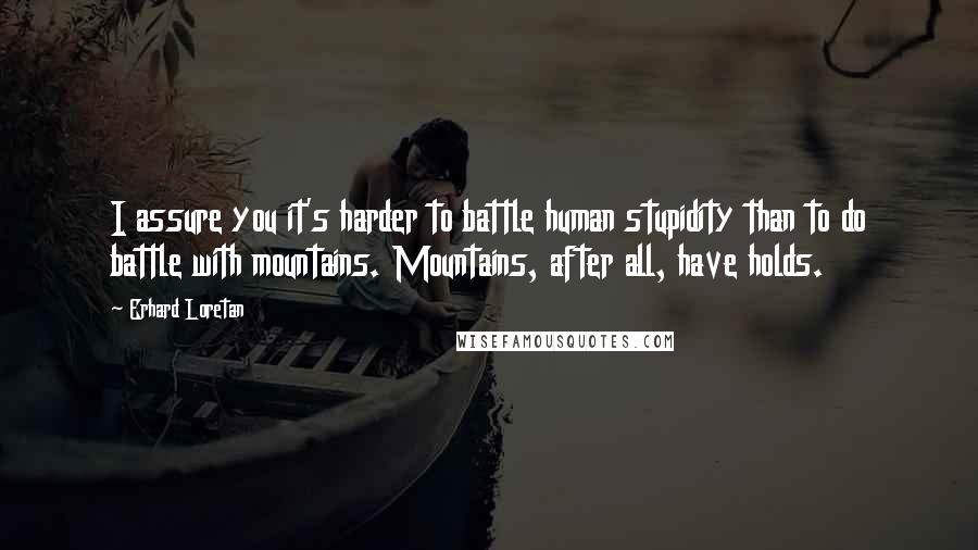 Erhard Loretan Quotes: I assure you it's harder to battle human stupidity than to do battle with mountains. Mountains, after all, have holds.