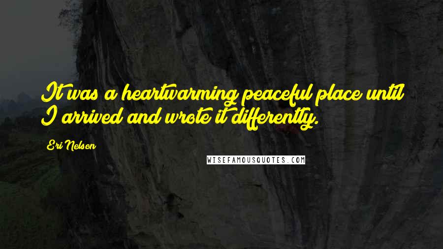 Eri Nelson Quotes: It was a heartwarming peaceful place until I arrived and wrote it differently.