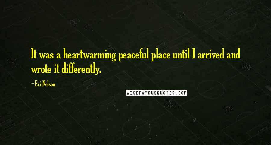 Eri Nelson Quotes: It was a heartwarming peaceful place until I arrived and wrote it differently.