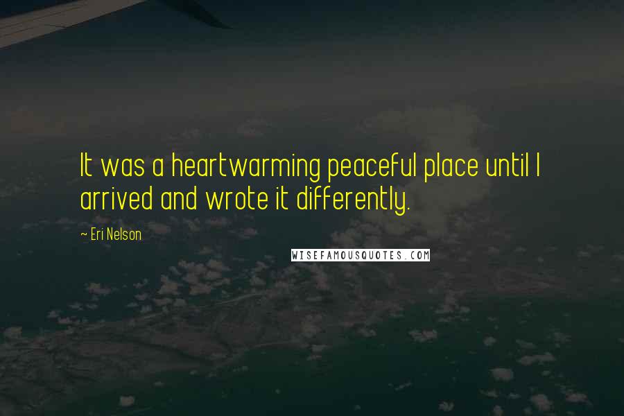 Eri Nelson Quotes: It was a heartwarming peaceful place until I arrived and wrote it differently.