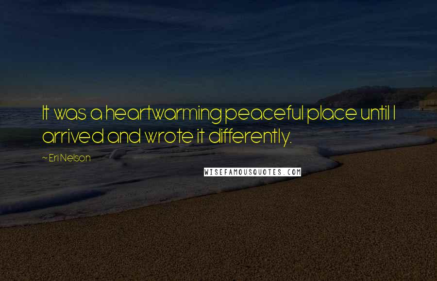 Eri Nelson Quotes: It was a heartwarming peaceful place until I arrived and wrote it differently.